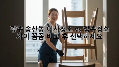 광주 송산동 이사청소 vs 입주청소 차이? 꼼꼼 비교 후 선택하세요! ✨