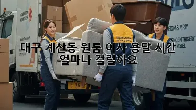 대구 계산동 원룸 이사, 용달 시간 얼마나 걸릴까요?