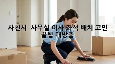 사천시 🏢 사무실 이사, 좌석 배치 고민? 꿀팁 대방출!