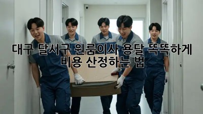 대구 달서구 원룸이사 용달, 똑똑하게 비용 산정하는 법 🚚💰