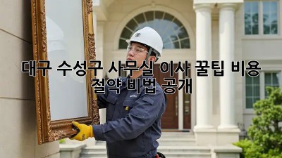 대구 수성구 사무실 이사 꿀팁🍯 비용 절약 비법 공개!