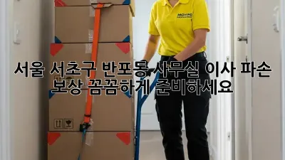 서울 서초구 반포동 사무실 이사, 파손 보상 꼼꼼하게 준비하세요!