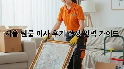 서울 원룸 이사 후기 작성 완벽 가이드