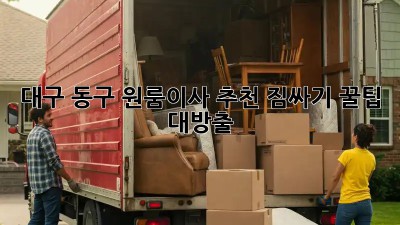 대구 동구 원룸이사 추천👍 짐싸기 꿀팁 대방출!