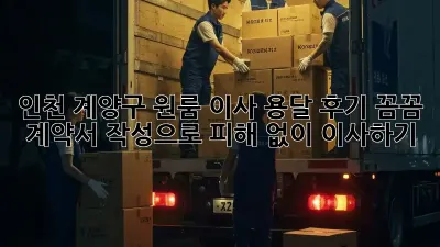인천 계양구 원룸 이사 용달 후기: 꼼꼼 계약서 작성으로 피해 없이 이사하기