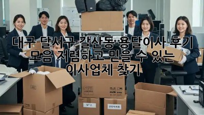 대구 달서구 갈산동 용달이사 후기 모음: 저렴하고 믿을 수 있는 이사업체 찾기!