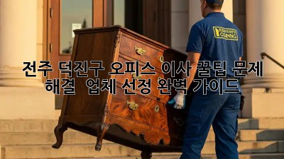 전주 덕진구 오피스 이사 꿀팁🍯: 문제 해결 & 업체 선정 완벽 가이드