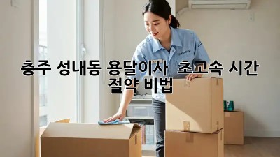 충주 성내동 용달이사 🚚💨 초고속 시간 절약 비법!