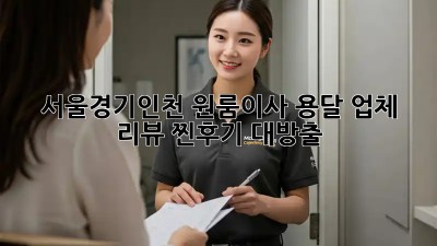 서울/경기/인천 원룸이사 용달 업체 리뷰: 찐후기 대방출! 🚚💨