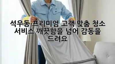 석우동 프리미엄 고객 맞춤 청소 서비스: 깨끗함을 넘어 감동을 드려요!