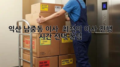 익산 남중동 이사 ⏰ 최적의 이사 진행 시간 선택 꿀팁!