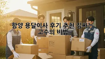 함양 용달이사 후기 추천: 짐싸는 고수의 비법!