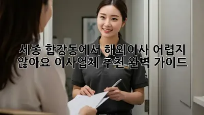 세종 합강동에서 해외이사, 어렵지 않아요! 이사업체 추천 완벽 가이드