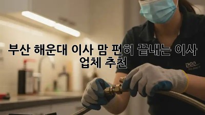 부산 해운대 이사, 맘 편히 끝내는 이사 업체 추천 👍