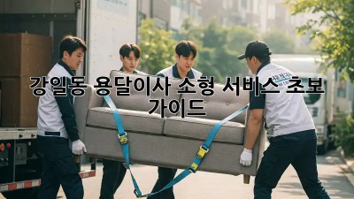 강일동 용달이사🚚 소형 서비스 초보 가이드🔑