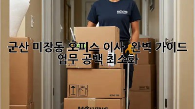 군산 미장동 오피스 이사 🚚💨 완벽 가이드: 업무 공백 최소화!