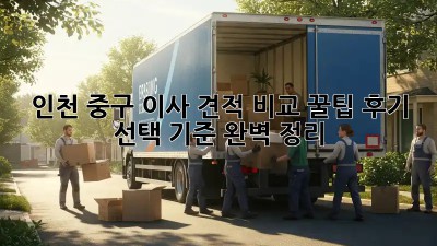 인천 중구 이사 견적 비교 꿀팁🍯: 후기, 선택 기준 완벽 정리!