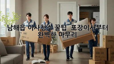 남해읍 이사청소 꿀팁🍯 : 포장이사부터 완벽한 마무리 ✨