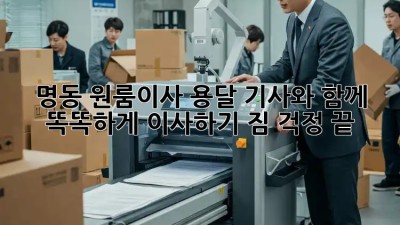 명동 원룸이사 용달 기사와 함께 똑똑하게 이사하기! 짐 걱정 끝! 💯