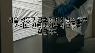 서울 성동구 금호동 이사청소 완벽 가이드: 진행 순서부터 보증금 환급까지!