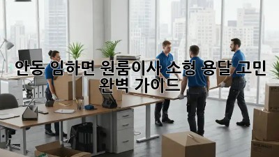 안동 임하면 원룸이사🚚 소형 용달 고민? 🤔 완벽 가이드!