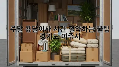 주말 용달이사, 시간 절약하는 꿀팁! (경기도 여주시)