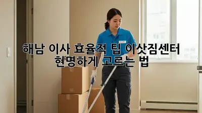 해남 이사 효율적 팁: 이삿짐센터 현명하게 고르는 법 🚚